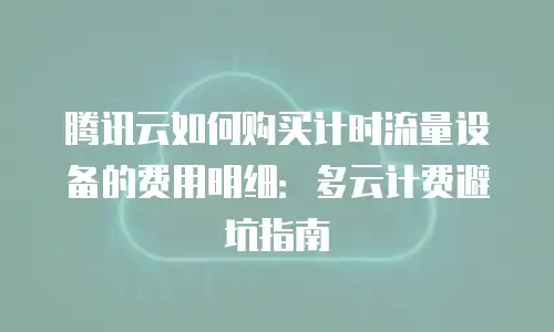 腾讯云如何购买计时流量设备的费用明细：多云计费避坑指南