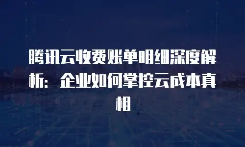 腾讯云收费账单明细深度解析：企业如何掌控云成本真相