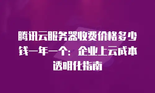 腾讯云服务器收费价格多少钱一年一个：企业上云成本透明化指南