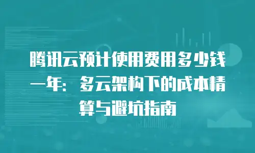 腾讯云预计使用费用多少钱一年：多云架构下的成本精算与避坑指南