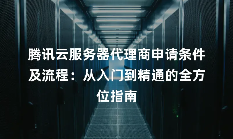 腾讯云服务器代理商申请条件及流程：从入门到精通的全方位指南