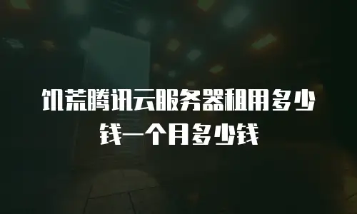 饥荒腾讯云服务器租用多少钱一个月多少钱