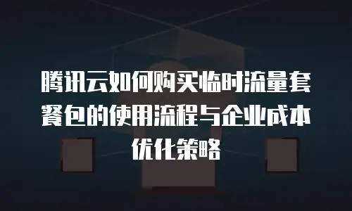 腾讯云如何购买临时流量套餐包的使用流程与企业成本优化策略