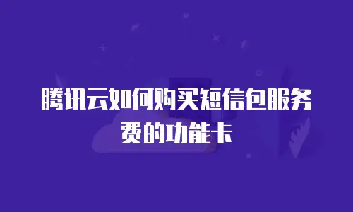 腾讯云如何购买短信包服务费的功能卡