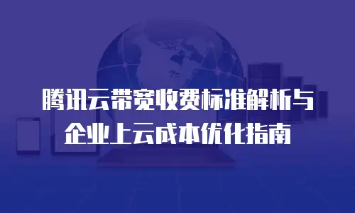 腾讯云带宽收费标准解析与企业上云成本优化指南