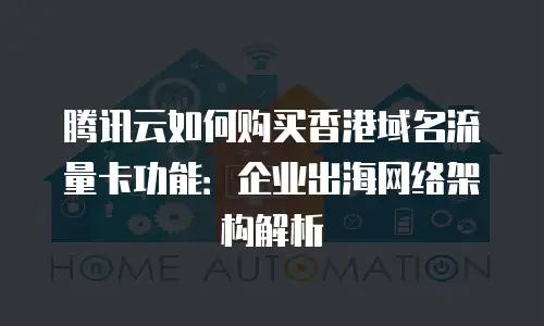 腾讯云如何购买香港域名流量卡功能：企业出海网络架构解析