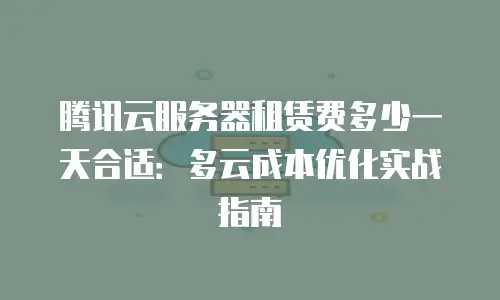 腾讯云服务器租赁费多少一天合适：多云成本优化实战指南