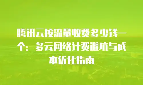 腾讯云按流量收费多少钱一个：多云网络计费避坑与成本优化指南