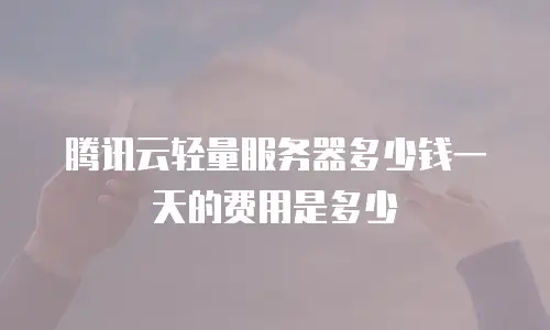 腾讯云轻量服务器多少钱一天的费用是多少