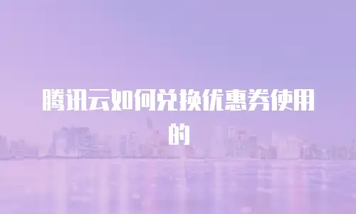 腾讯云如何兑换优惠券使用的