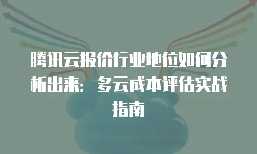 腾讯云报价行业地位如何分析出来：多云成本评估实战指南