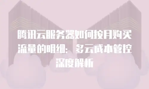 腾讯云服务器如何按月购买流量的明细：多云成本管控深度解析