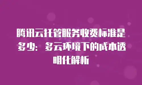 腾讯云托管服务收费标准是多少：多云环境下的成本透明化解析