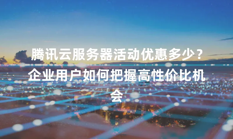 腾讯云服务器活动优惠多少？企业用户如何把握高性价比机会