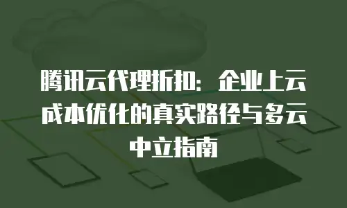 腾讯云代理折扣：企业上云成本优化的真实路径与多云中立指南