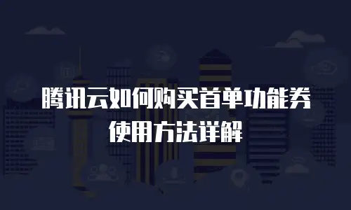 腾讯云如何购买首单功能券使用方法详解