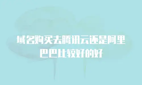 域名购买去腾讯云还是阿里巴巴比较好的好
