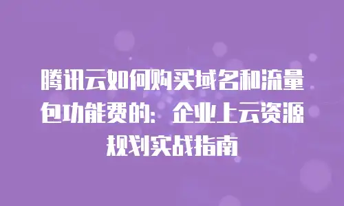腾讯云如何购买域名和流量包功能费的：企业上云资源规划实战指南