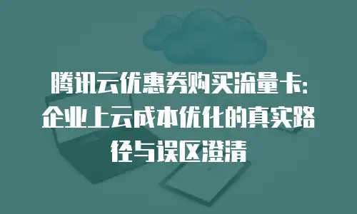 腾讯云优惠券购买流量卡：企业上云成本优化的真实路径与误区澄清