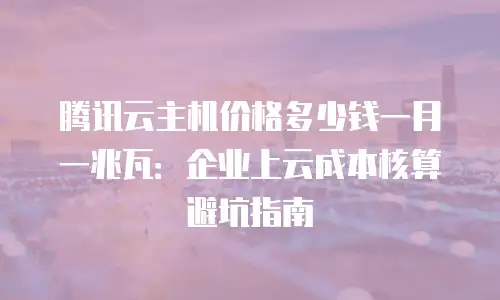 腾讯云主机价格多少钱一月一兆瓦：企业上云成本核算避坑指南