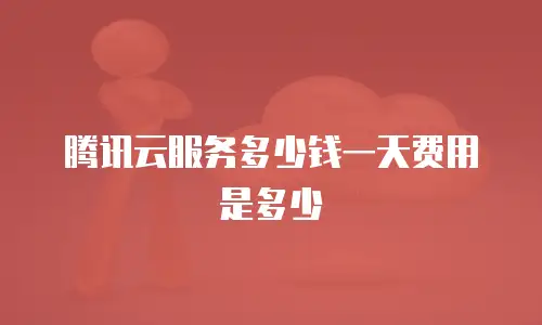 腾讯云服务多少钱一天费用是多少