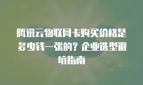 腾讯云物联网卡购买价格是多少钱一张的？企业选型避坑指南
