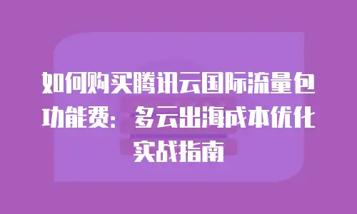 如何购买腾讯云国际流量包功能费：多云出海成本优化实战指南