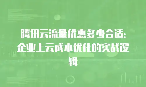 腾讯云流量优惠多少合适：企业上云成本优化的实战逻辑