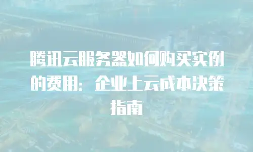 腾讯云服务器如何购买实例的费用：企业上云成本决策指南