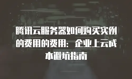 腾讯云服务器如何购买实例的费用的费用：企业上云成本避坑指南
