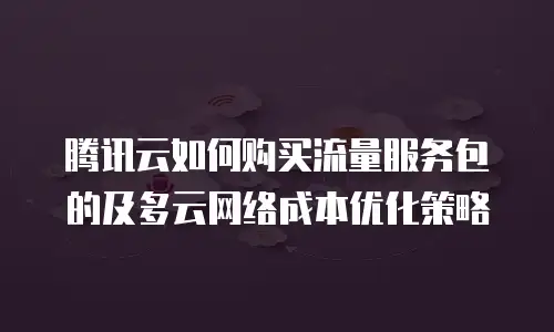 腾讯云如何购买流量服务包的及多云网络成本优化策略
