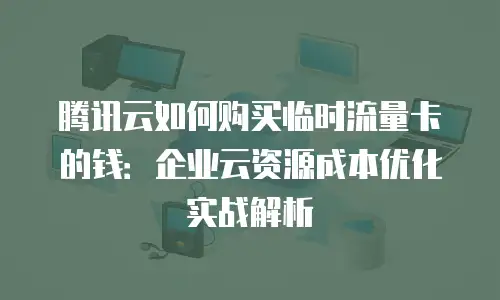 腾讯云如何购买临时流量卡的钱：企业云资源成本优化实战解析