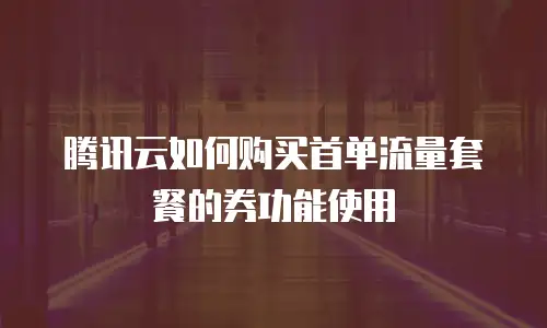 腾讯云如何购买首单流量套餐的券功能使用