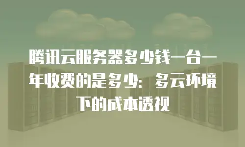 腾讯云服务器多少钱一台一年收费的是多少：多云环境下的成本透视
