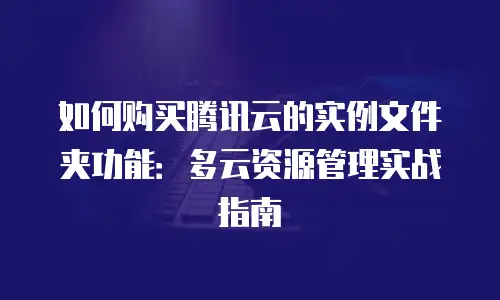 如何购买腾讯云的实例文件夹功能：多云资源管理实战指南
