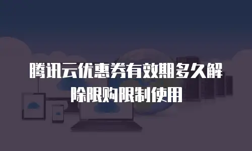 腾讯云优惠券有效期多久解除限购限制使用