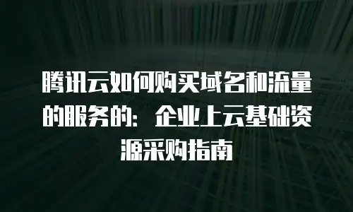 腾讯云如何购买域名和流量的服务的：企业上云基础资源采购指南