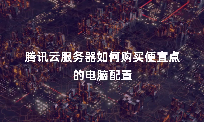 腾讯云服务器如何购买便宜点的电脑配置