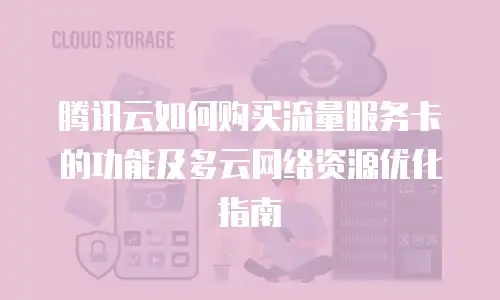 腾讯云如何购买流量服务卡的功能及多云网络资源优化指南