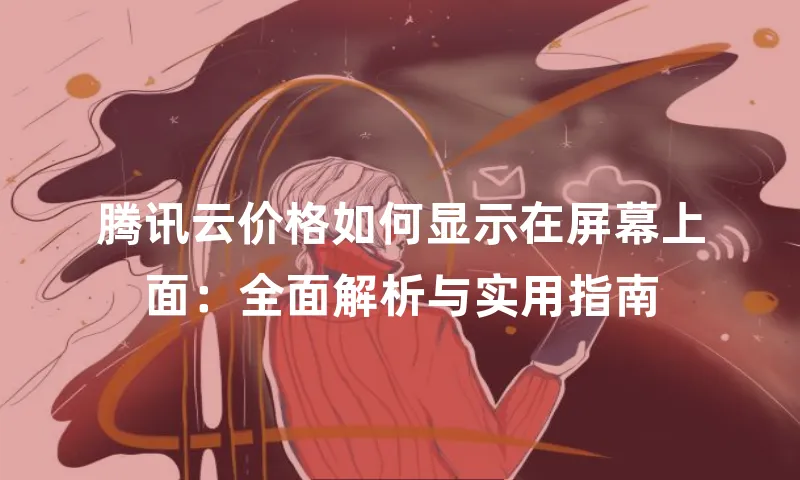 腾讯云价格如何显示在屏幕上面：全面解析与实用指南