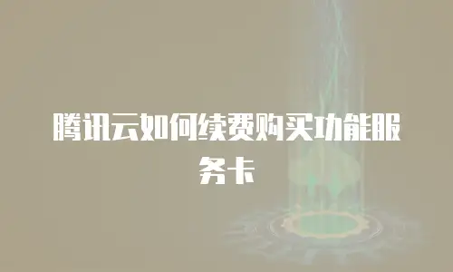 腾讯云如何续费购买功能服务卡