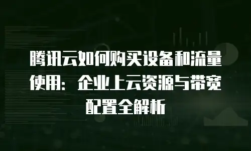 腾讯云如何购买设备和流量使用：企业上云资源与带宽配置全解析
