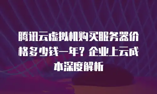 腾讯云虚拟机购买服务器价格多少钱一年？企业上云成本深度解析