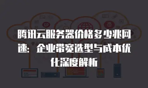 腾讯云服务器价格多少兆网速：企业带宽选型与成本优化深度解析