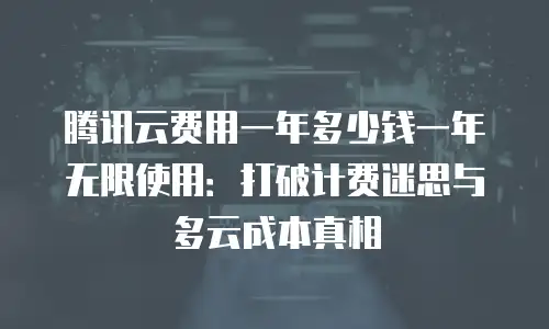 腾讯云费用一年多少钱一年无限使用：打破计费迷思与多云成本真相