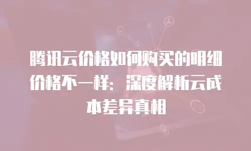 腾讯云价格如何购买的明细价格不一样：深度解析云成本差异真相