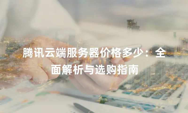 腾讯云端服务器价格多少：全面解析与选购指南
