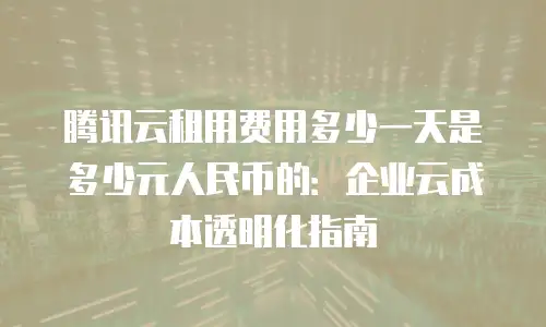 腾讯云租用费用多少一天是多少元人民币的：企业云成本透明化指南