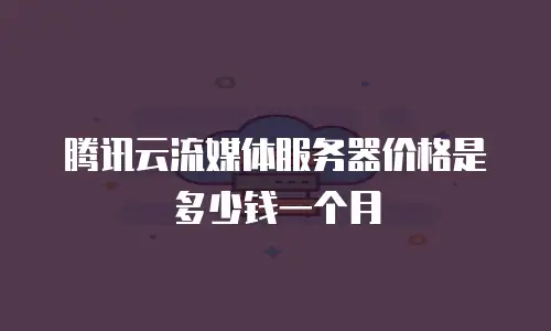 腾讯云流媒体服务器价格是多少钱一个月