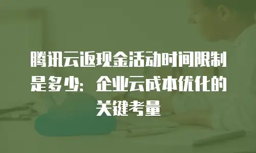 腾讯云返现金活动时间限制是多少：企业云成本优化的关键考量